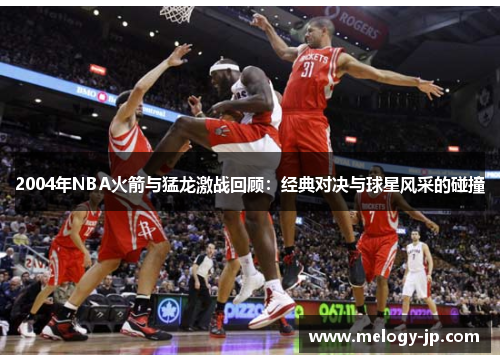 2004年NBA火箭与猛龙激战回顾：经典对决与球星风采的碰撞