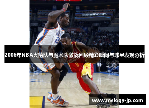 2006年NBA火箭队与魔术队激战回顾精彩瞬间与球星表现分析