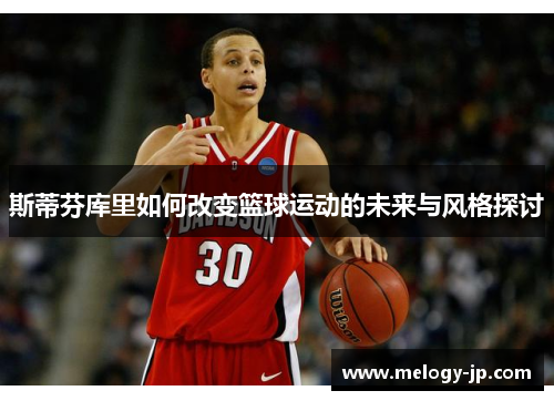 斯蒂芬库里如何改变篮球运动的未来与风格探讨