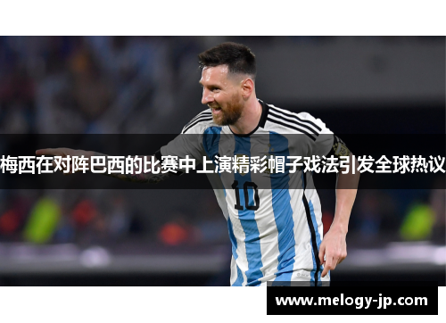梅西在对阵巴西的比赛中上演精彩帽子戏法引发全球热议